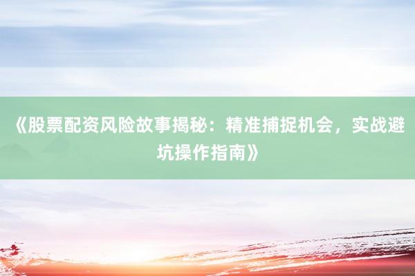 《股票配资风险故事揭秘：精准捕捉机会，实战避坑操作指南》