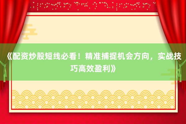 《配资炒股短线必看！精准捕捉机会方向，实战技巧高效盈利》