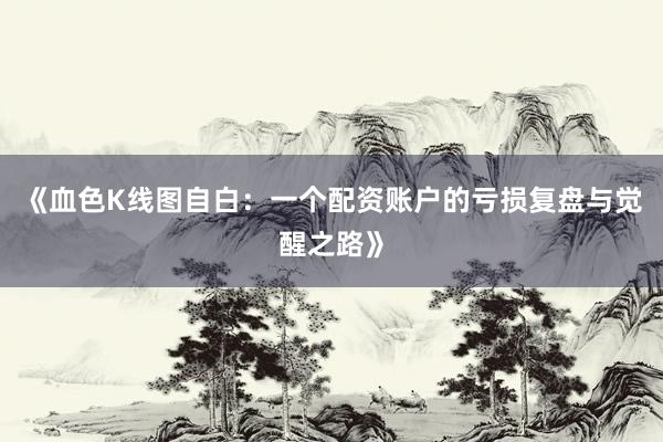 《血色K线图自白：一个配资账户的亏损复盘与觉醒之路》