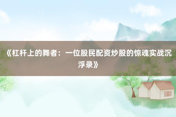 《杠杆上的舞者:一位股民配资炒股的惊魂实战沉浮录》