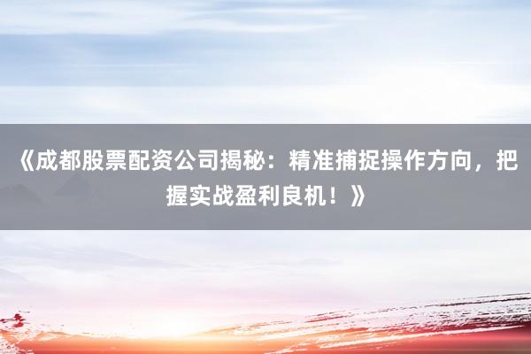 《成都股票配资公司揭秘：精准捕捉操作方向，把握实战盈利良机！》