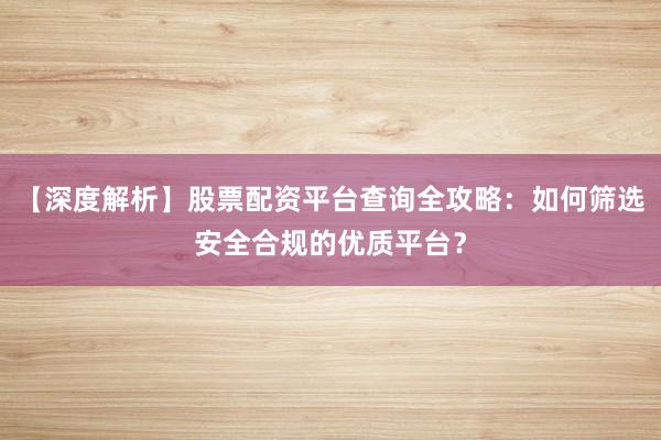【深度解析】股票配资平台查询全攻略：如何筛选安全合规的优质平台？
