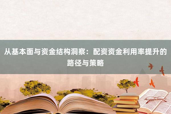 从基本面与资金结构洞察：配资资金利用率提升的路径与策略