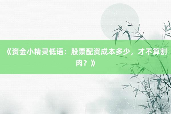 《资金小精灵低语：股票配资成本多少，才不算割肉？》