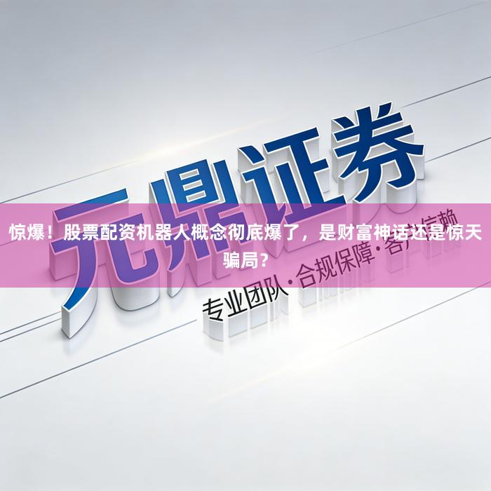 惊爆！股票配资机器人概念彻底爆了，是财富神话还是惊天骗局？