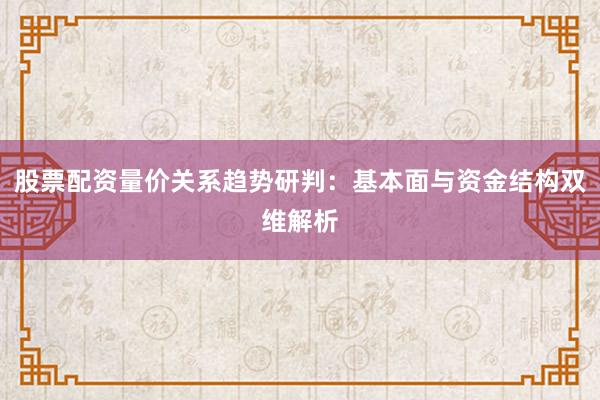 股票配资量价关系趋势研判：基本面与资金结构双维解析