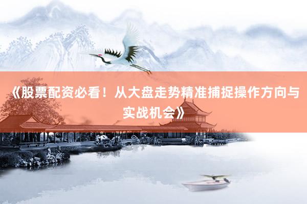 《股票配资必看！从大盘走势精准捕捉操作方向与实战机会》