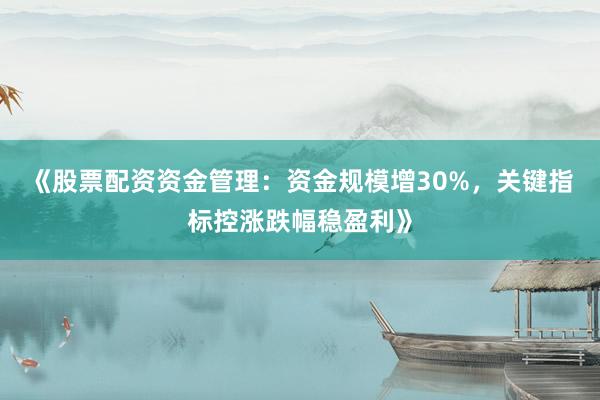 《股票配资资金管理：资金规模增30%，关键指标控涨跌幅稳盈利》