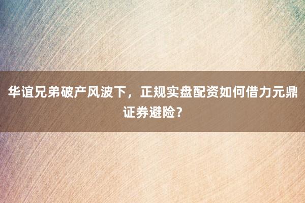 华谊兄弟破产风波下，正规实盘配资如何借力元鼎证券避险？
