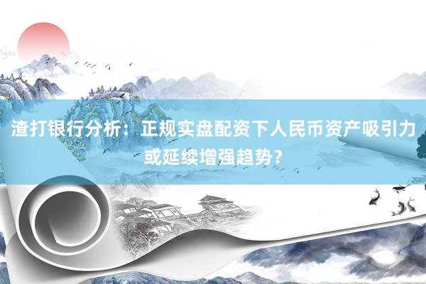 渣打银行分析：正规实盘配资下人民币资产吸引力或延续增强趋势？