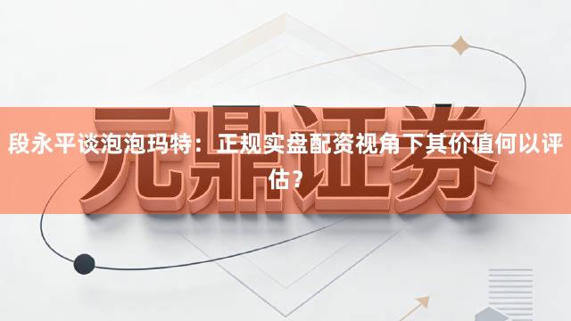 段永平谈泡泡玛特：正规实盘配资视角下其价值何以评估？