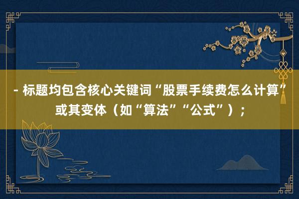 - 标题均包含核心关键词“股票手续费怎么计算”或其变体（如“算法”“公式”）；