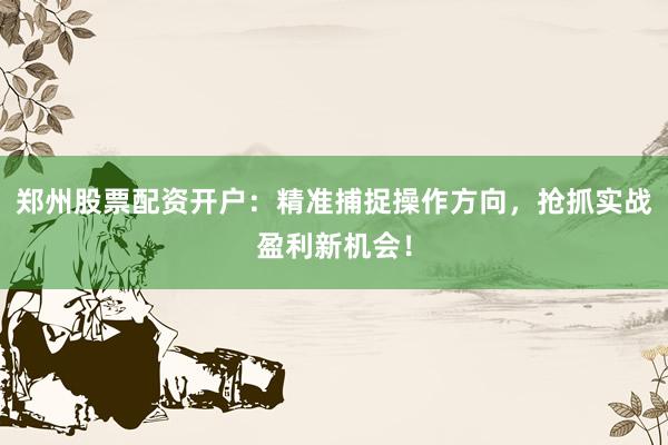 郑州股票配资开户:精准捕捉操作方向,抢抓实战盈利新机会!