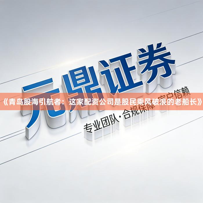 《青岛股海引航者:这家配资公司是股民乘风破浪的老船长》