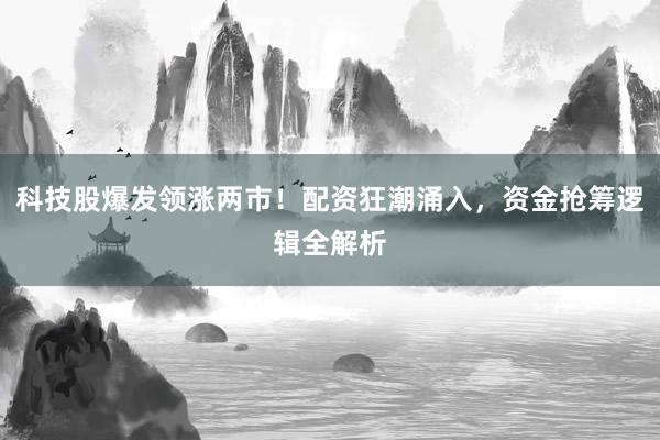 科技股爆发领涨两市！配资狂潮涌入，资金抢筹逻辑全解析