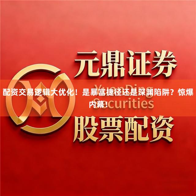 配资交易逻辑大优化！是暴富捷径还是深渊陷阱？惊爆内幕！