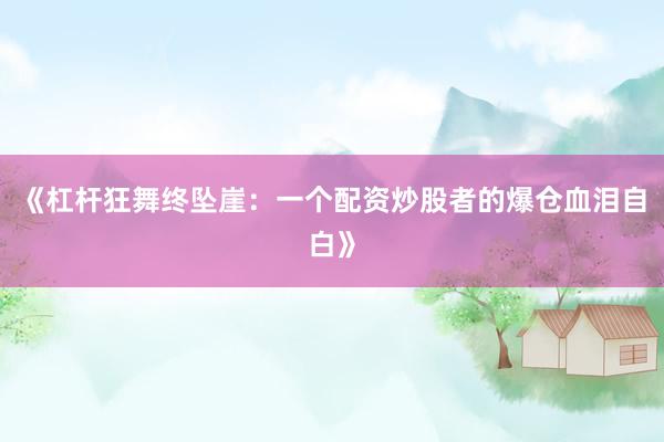 《杠杆狂舞终坠崖：一个配资炒股者的爆仓血泪自白》