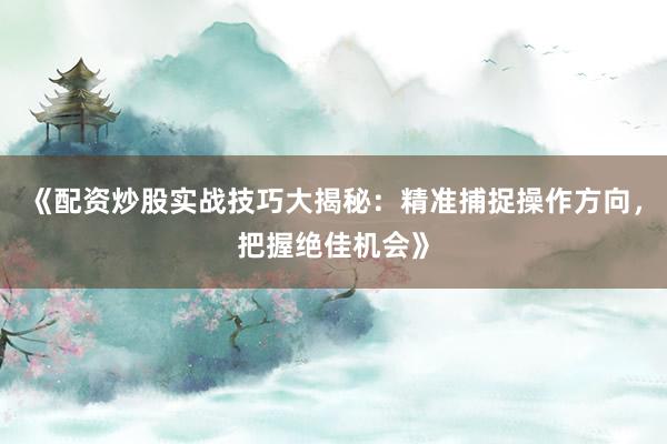 《配资炒股实战技巧大揭秘：精准捕捉操作方向，把握绝佳机会》