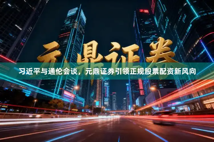 习近平与通伦会谈,元鼎证券引领正规股票配资新风向