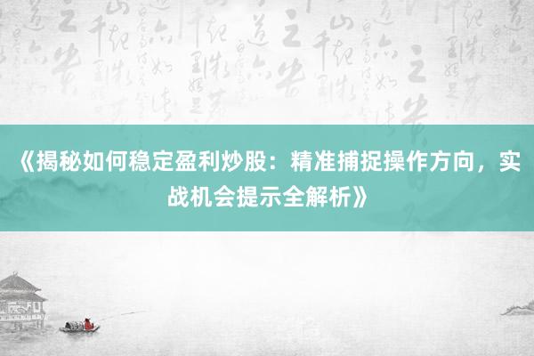 《揭秘如何稳定盈利炒股：精准捕捉操作方向，实战机会提示全解析》