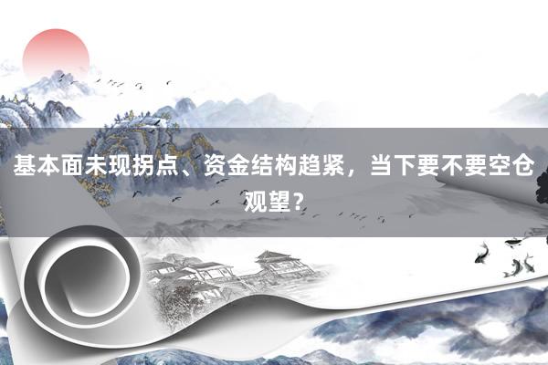 基本面未现拐点、资金结构趋紧,当下要不要空仓观望?