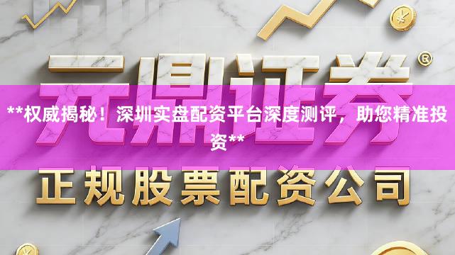 **权威揭秘！深圳实盘配资平台深度测评，助您精准投资**