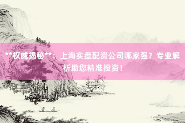 **权威揭秘**:上海实盘配资公司哪家强?专业解析助您精准投资!