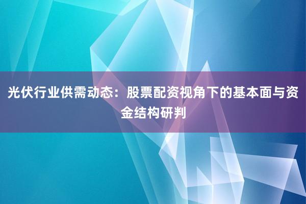 光伏行业供需动态：股票配资视角下的基本面与资金结构研判