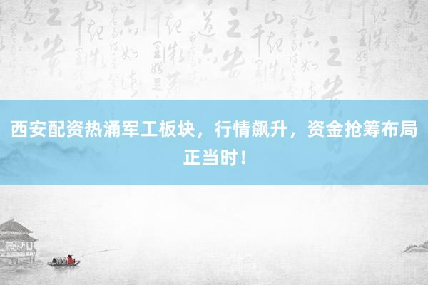 西安配资热涌军工板块，行情飙升，资金抢筹布局正当时！