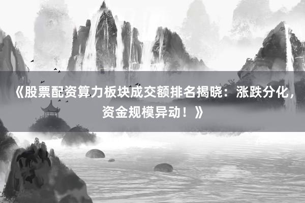 《股票配资算力板块成交额排名揭晓：涨跌分化，资金规模异动！》