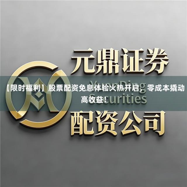 【限时福利】股票配资免息体验火热开启，零成本撬动高收益！