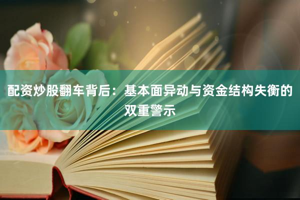 配资炒股翻车背后：基本面异动与资金结构失衡的双重警示