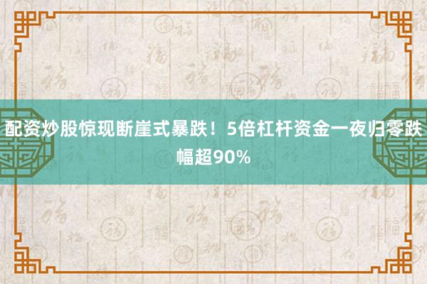 配资炒股惊现断崖式暴跌！5倍杠杆资金一夜归零跌幅超90%