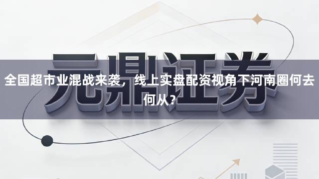 全国超市业混战来袭，线上实盘配资视角下河南圈何去何从？
