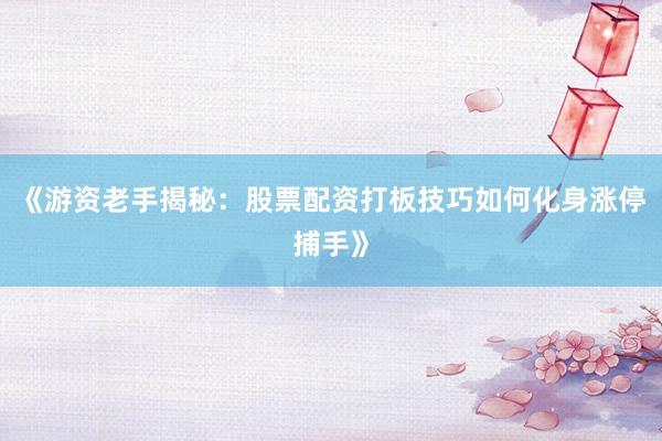 《游资老手揭秘：股票配资打板技巧如何化身涨停捕手》