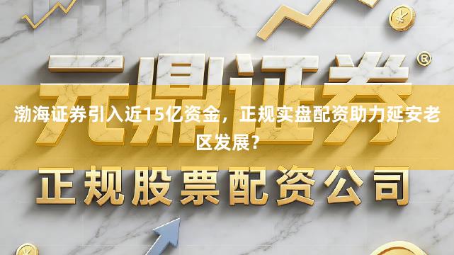渤海证券引入近15亿资金,正规实盘配资助力延安老区发展?