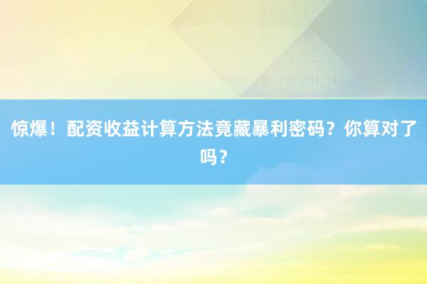 惊爆！配资收益计算方法竟藏暴利密码？你算对了吗？