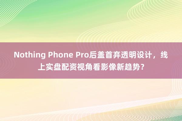 Nothing Phone Pro后盖首弃透明设计，线上实盘配资视角看影像新趋势？