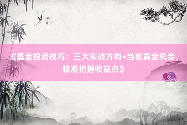 《基金投资技巧：三大实战方向+当前黄金机会，精准把握收益点》