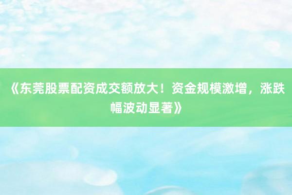 《东莞股票配资成交额放大！资金规模激增，涨跌幅波动显著》