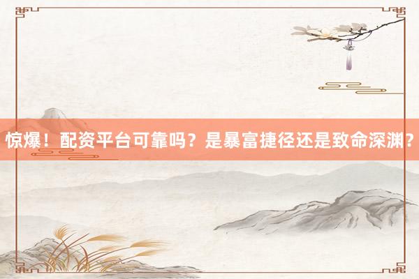 惊爆!配资平台可靠吗?是暴富捷径还是致命深渊?