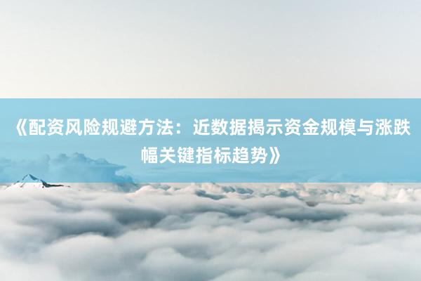 《配资风险规避方法:近数据揭示资金规模与涨跌幅关键指标趋势》