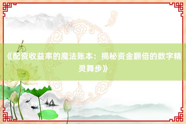《配资收益率的魔法账本：揭秘资金翻倍的数字精灵舞步》