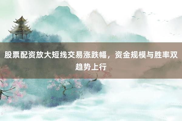 股票配资放大短线交易涨跌幅，资金规模与胜率双趋势上行