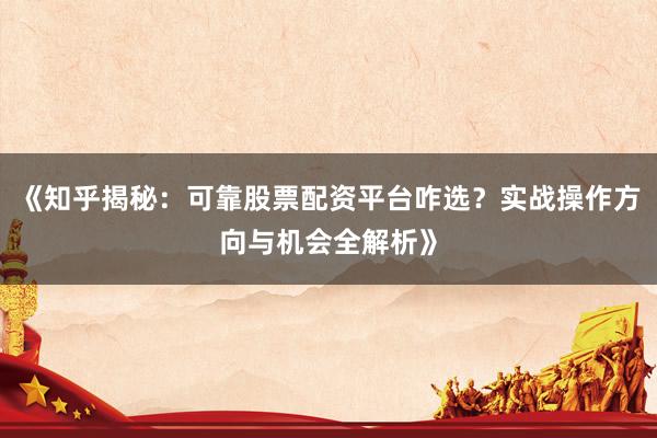 《知乎揭秘：可靠股票配资平台咋选？实战操作方向与机会全解析》