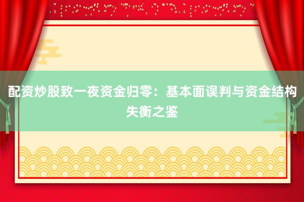 配资炒股致一夜资金归零：基本面误判与资金结构失衡之鉴