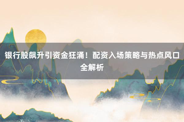 银行股飙升引资金狂涌!配资入场策略与热点风口全解析