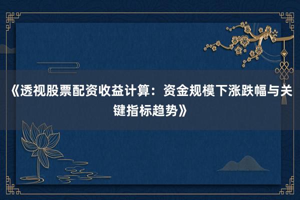 《透视股票配资收益计算：资金规模下涨跌幅与关键指标趋势》