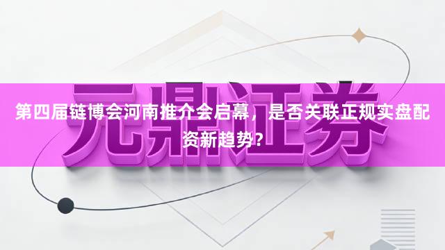 第四届链博会河南推介会启幕，是否关联正规实盘配资新趋势？