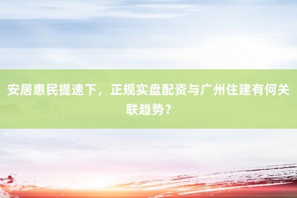 安居惠民提速下，正规实盘配资与广州住建有何关联趋势？